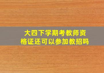 大四下学期考教师资格证还可以参加教招吗