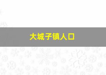 大城子镇人口