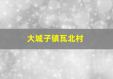 大城子镇瓦北村