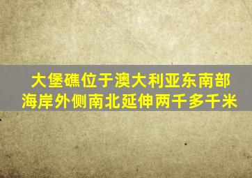 大堡礁位于澳大利亚东南部海岸外侧南北延伸两千多千米