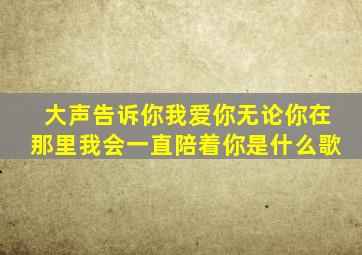 大声告诉你我爱你无论你在那里我会一直陪着你是什么歌