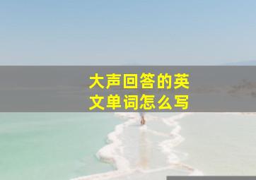 大声回答的英文单词怎么写