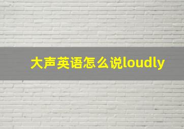 大声英语怎么说loudly