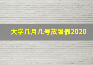 大学几月几号放暑假2020