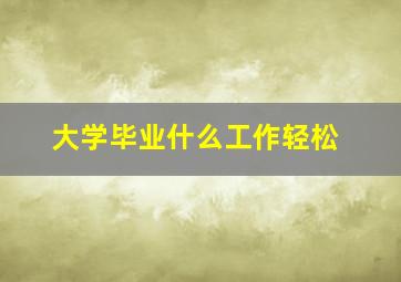 大学毕业什么工作轻松