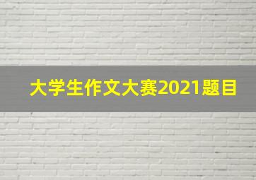 大学生作文大赛2021题目