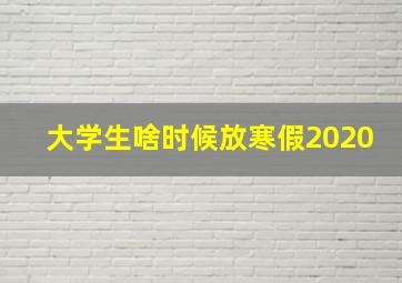 大学生啥时候放寒假2020