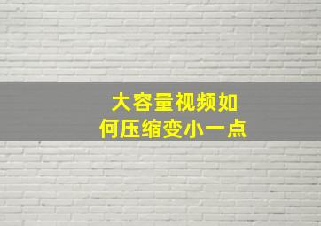 大容量视频如何压缩变小一点