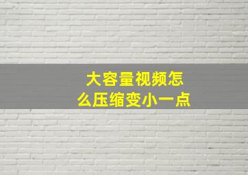 大容量视频怎么压缩变小一点