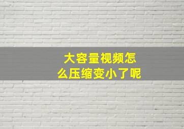 大容量视频怎么压缩变小了呢