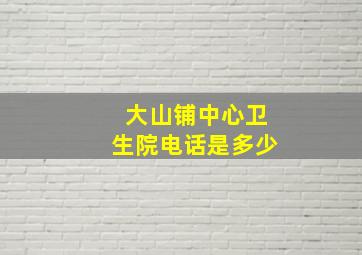 大山铺中心卫生院电话是多少