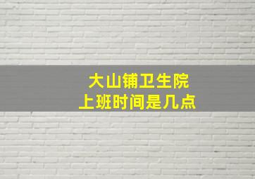 大山铺卫生院上班时间是几点