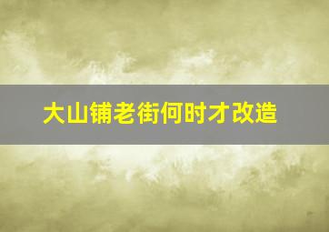 大山铺老街何时才改造