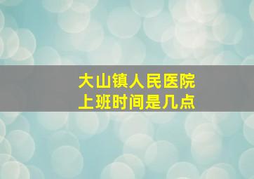 大山镇人民医院上班时间是几点