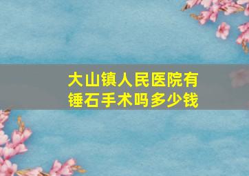 大山镇人民医院有锤石手术吗多少钱