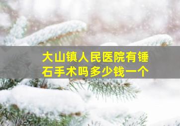 大山镇人民医院有锤石手术吗多少钱一个