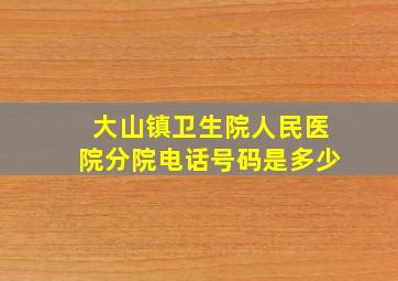 大山镇卫生院人民医院分院电话号码是多少