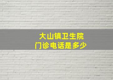 大山镇卫生院门诊电话是多少