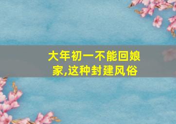 大年初一不能回娘家,这种封建风俗