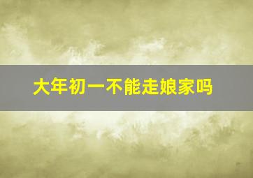 大年初一不能走娘家吗