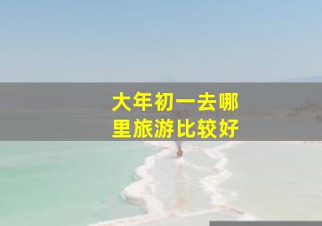 大年初一去哪里旅游比较好