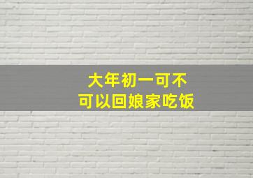 大年初一可不可以回娘家吃饭