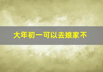 大年初一可以去娘家不