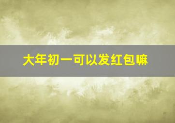 大年初一可以发红包嘛