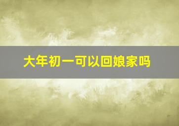 大年初一可以回娘家吗