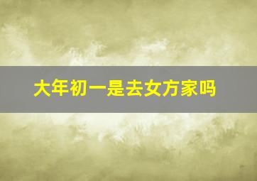 大年初一是去女方家吗