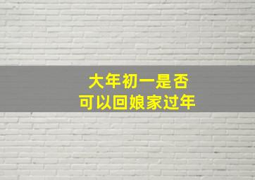 大年初一是否可以回娘家过年