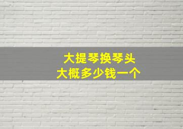 大提琴换琴头大概多少钱一个