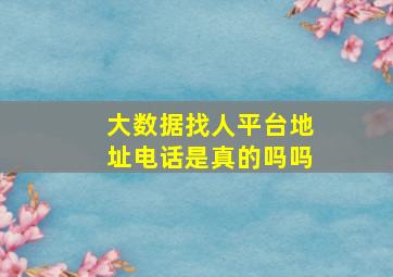 大数据找人平台地址电话是真的吗吗