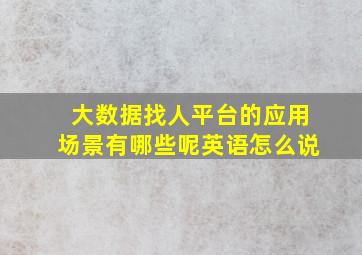 大数据找人平台的应用场景有哪些呢英语怎么说