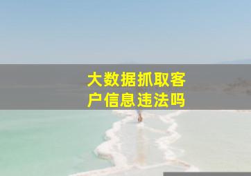 大数据抓取客户信息违法吗