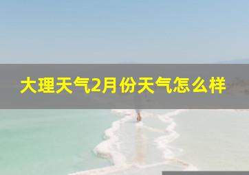 大理天气2月份天气怎么样