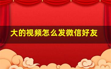 大的视频怎么发微信好友