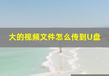 大的视频文件怎么传到U盘