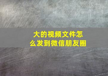 大的视频文件怎么发到微信朋友圈