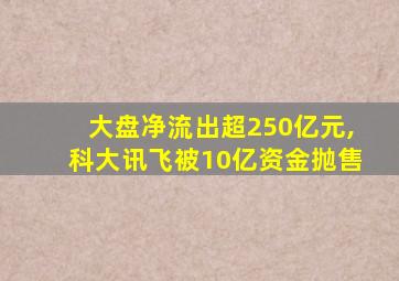 大盘净流出超250亿元,科大讯飞被10亿资金抛售