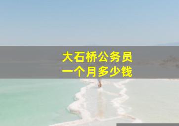 大石桥公务员一个月多少钱