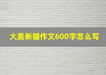 大美新疆作文600字怎么写