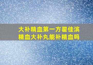 大补精血第一方翟佳滨精血大补丸能补精血吗