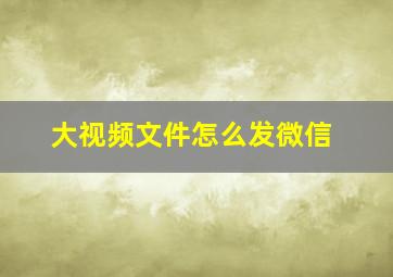 大视频文件怎么发微信