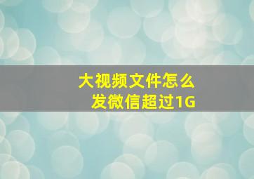 大视频文件怎么发微信超过1G