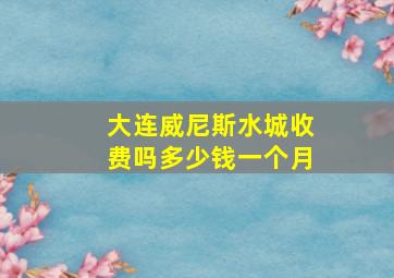 大连威尼斯水城收费吗多少钱一个月