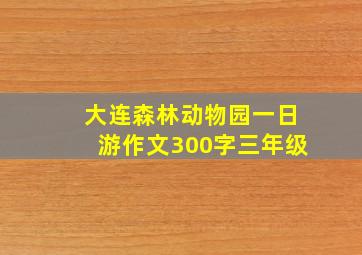 大连森林动物园一日游作文300字三年级