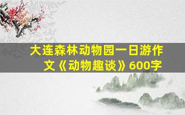 大连森林动物园一日游作文《动物趣谈》600字