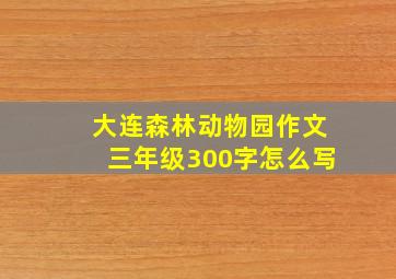 大连森林动物园作文三年级300字怎么写