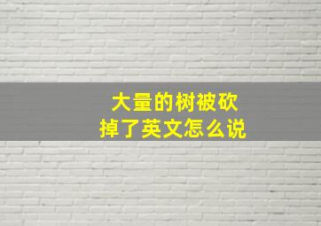 大量的树被砍掉了英文怎么说